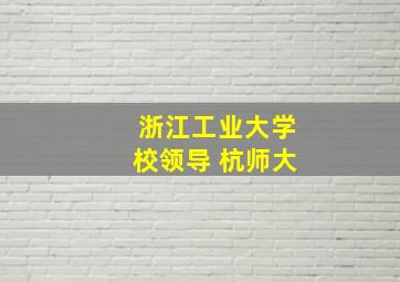 浙江工业大学校领导 杭师大